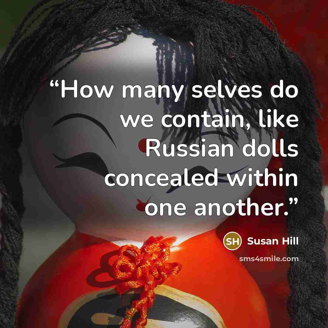 “How many selves do we contain, like Russian dolls concealed within one another.” quote by Susan Hill