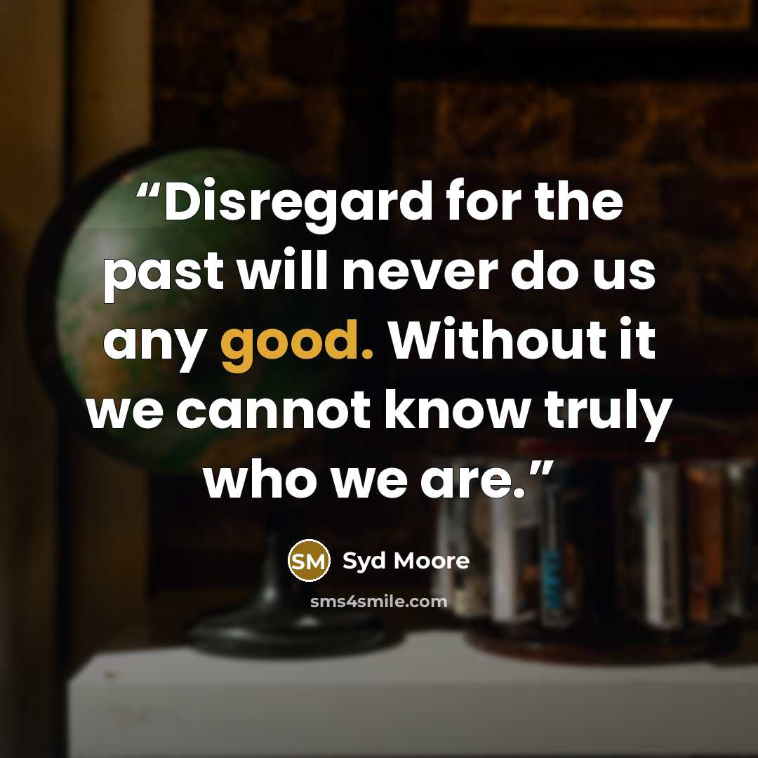 “Disregard for the past will never do us any good. Without it we cannot know truly who we are.” quote by Syd Moore