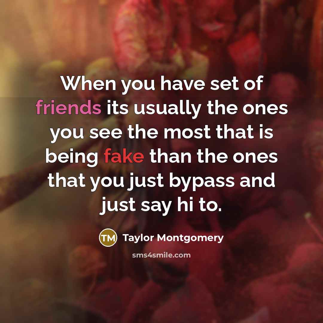 “When you have set of friends its usually the ones you see the most that is being fake than the ones that you just bypass and just say hi to.” quote by Taylor Montgomery
