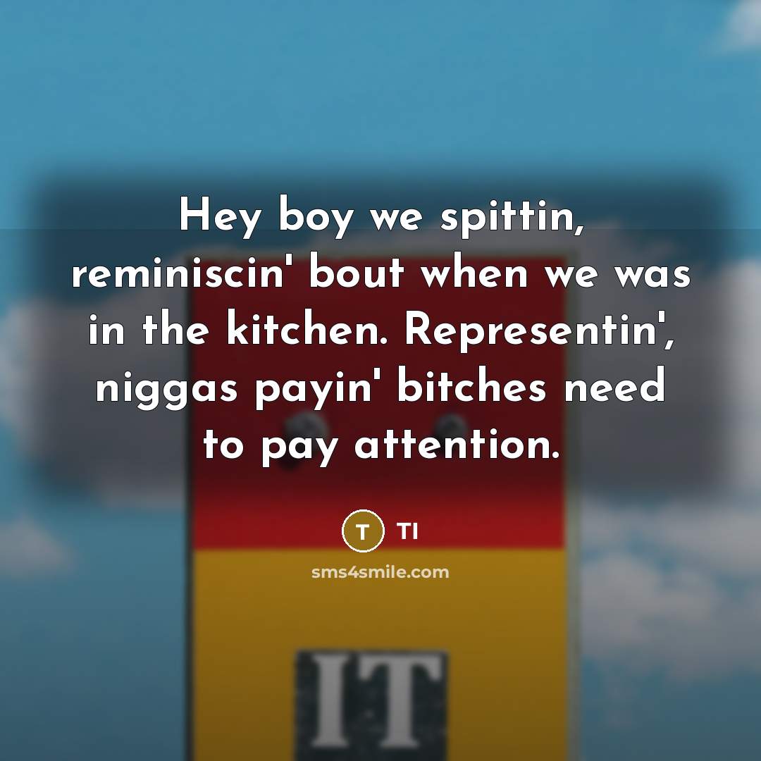 “Hey boy we spittin, reminiscin' bout when we was in…” quote by TI