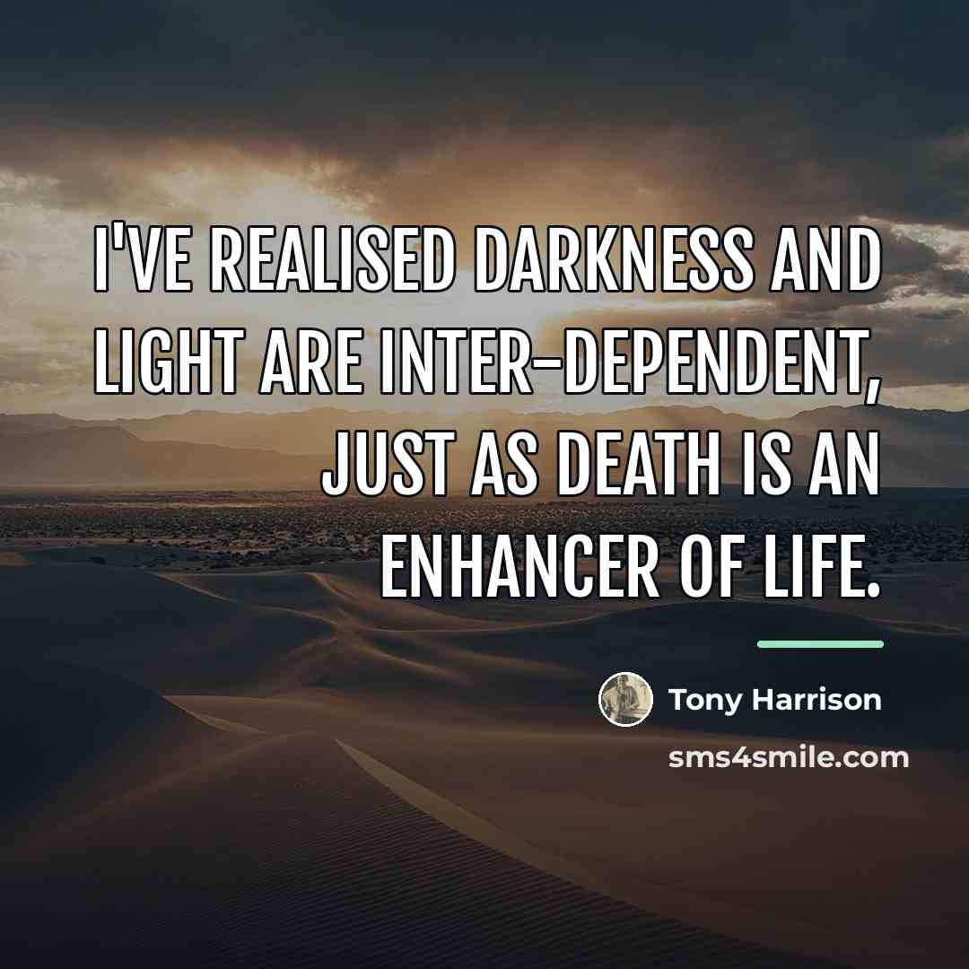 “I've realised darkness and light are inter-dependent, just as death…” quote by Tony Harrison