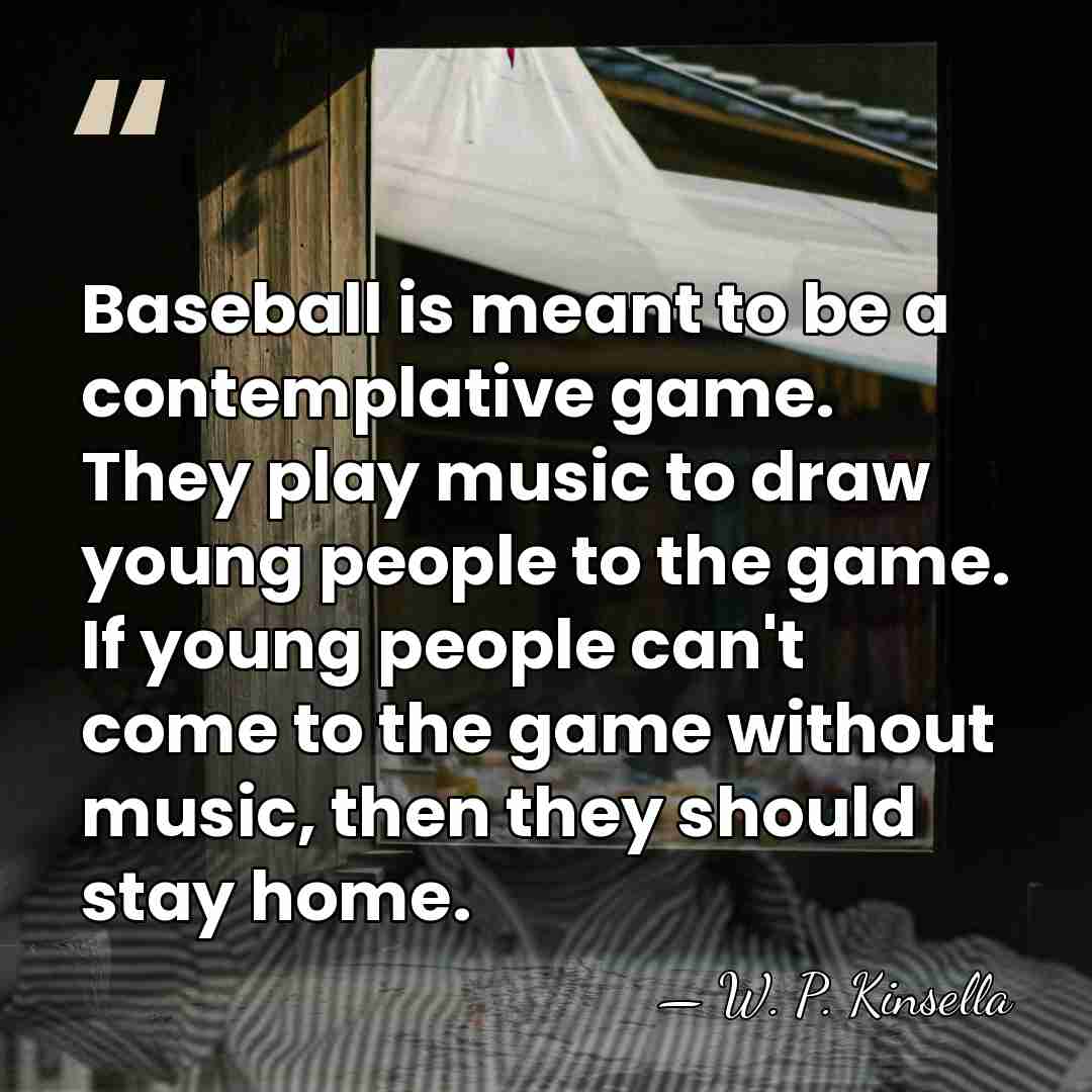 Baseball is meant to be a contemplative game. They play music to&hellip; - W. P. Kinsella