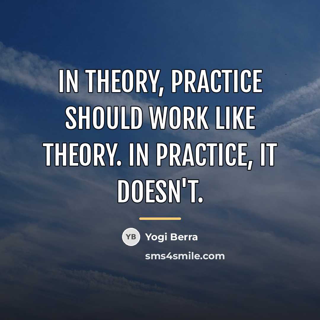 “In theory, practice should work like theory. In practice, it…” quote by Yogi Berra