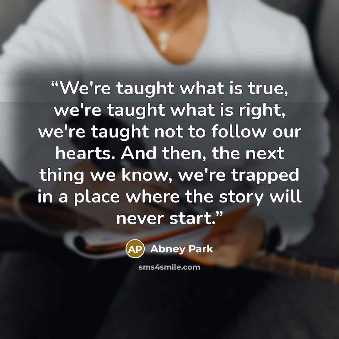 “We're taught what is true, we're taught what is right, we're taught not to follow our hearts. And then, the next thing we know, we're trapped in a place where the story will never start.” quote by Abney Park