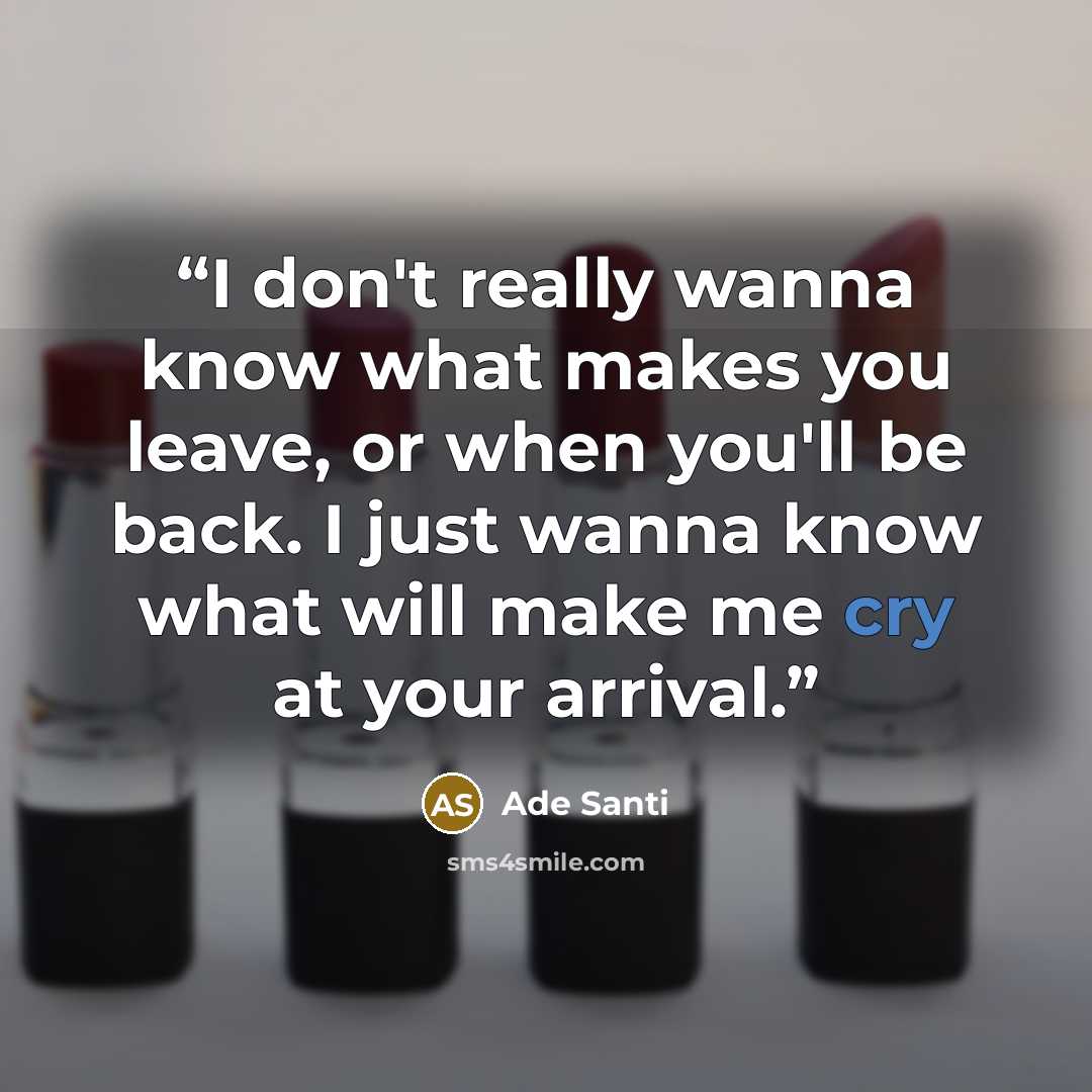 “I don't really wanna know what makes you leave, or when you'll be back. I just wanna know what will make me cry at your arrival.” quote by Ade Santi