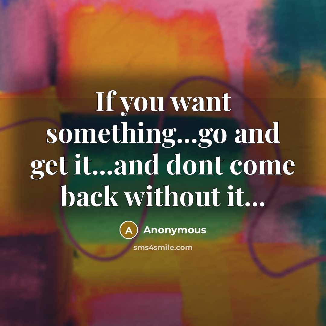 “If you want something...go and get it...and dont come back…” quote by Anonymous