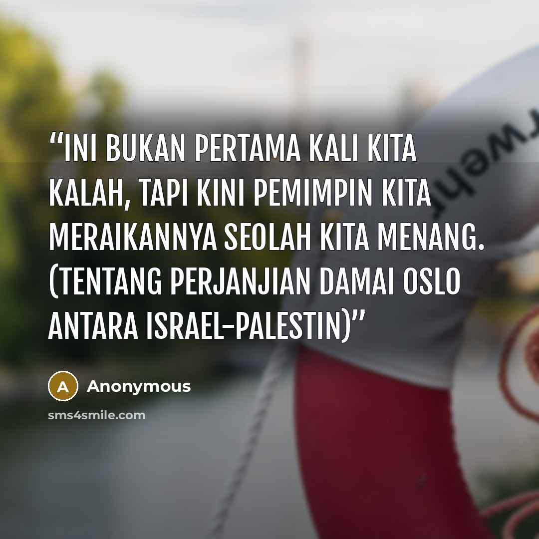 “Ini bukan pertama kali kita kalah, tapi kini pemimpin kita meraikannya seolah kita menang. (Tentang Perjanjian Damai Oslo antara Israel-Palestin)” quote by Anonymous
