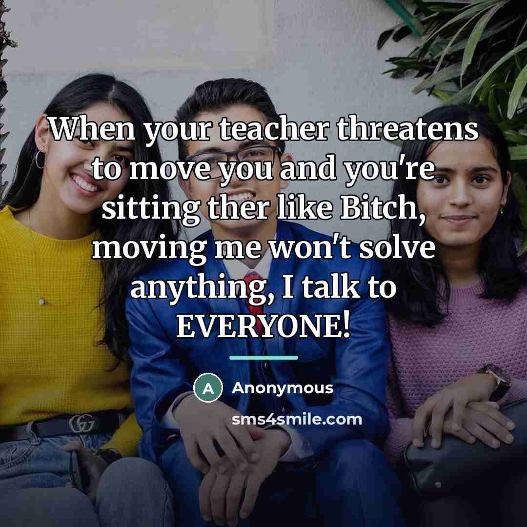“When your teacher threatens to move you and you're sitting…” quote by Anonymous