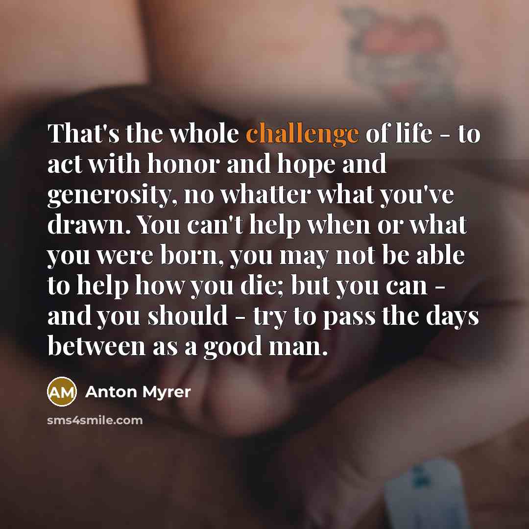 “That's the whole challenge of life - to act with…” quote by Anton Myrer