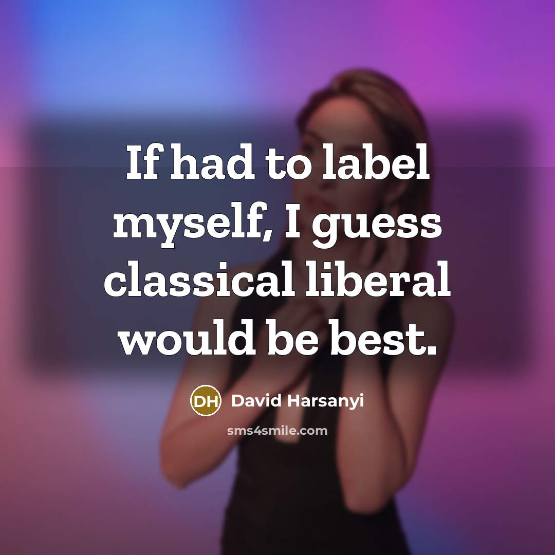 “If had to label myself, I guess classical liberal would…” quote by David Harsanyi