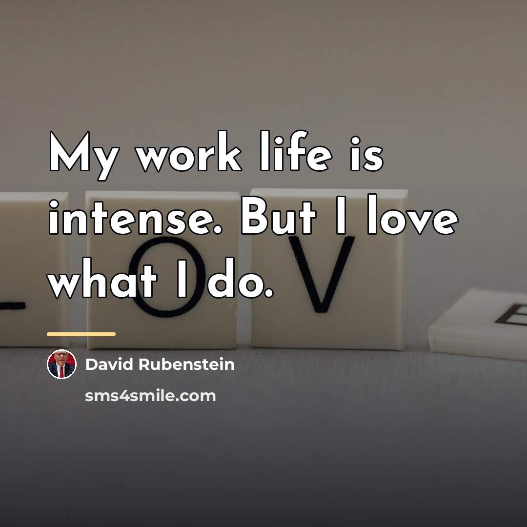 “My work life is intense. But I love what I…” quote by David Rubenstein