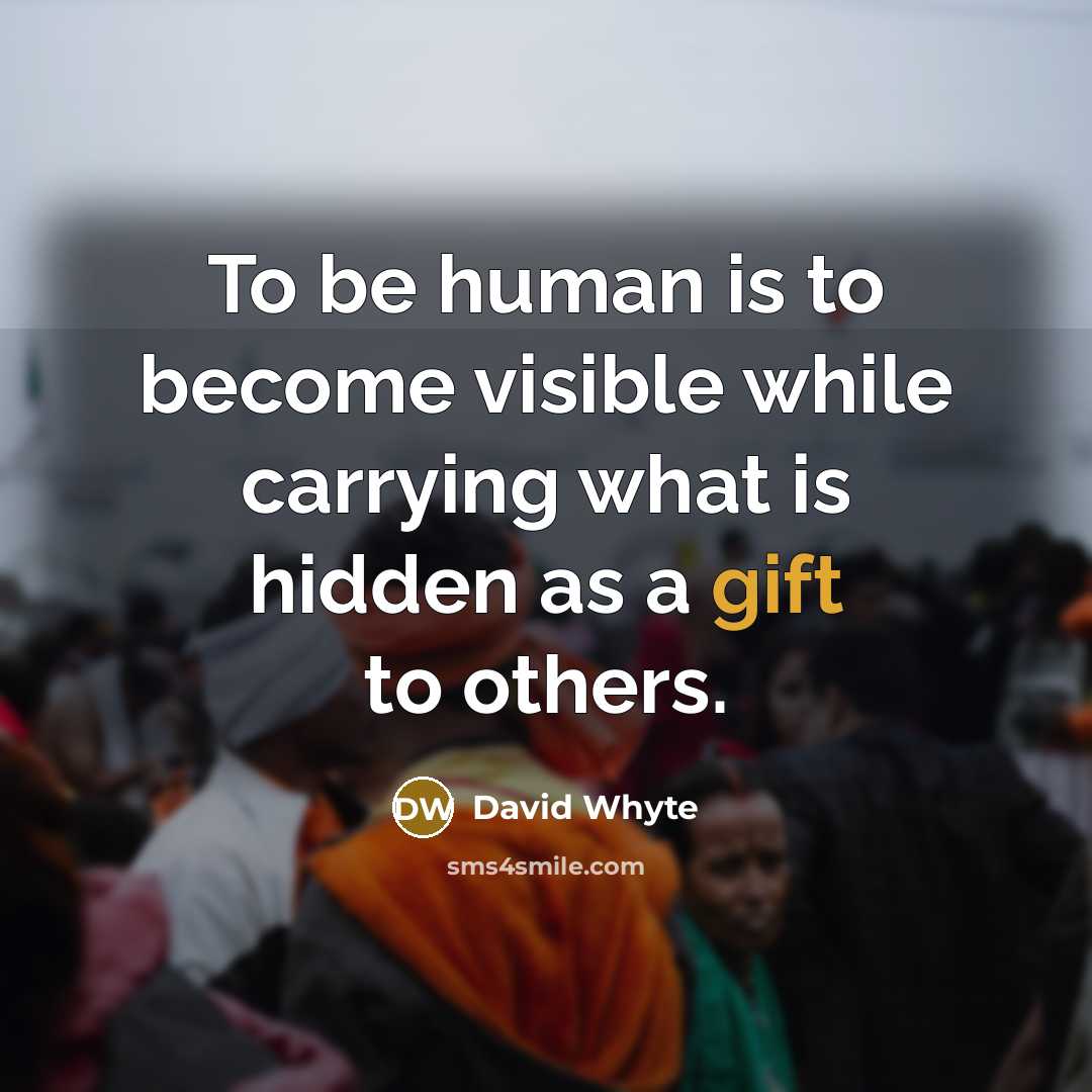 “To be human is to become visible while carrying what is hidden as a gift to others.” quote by David Whyte