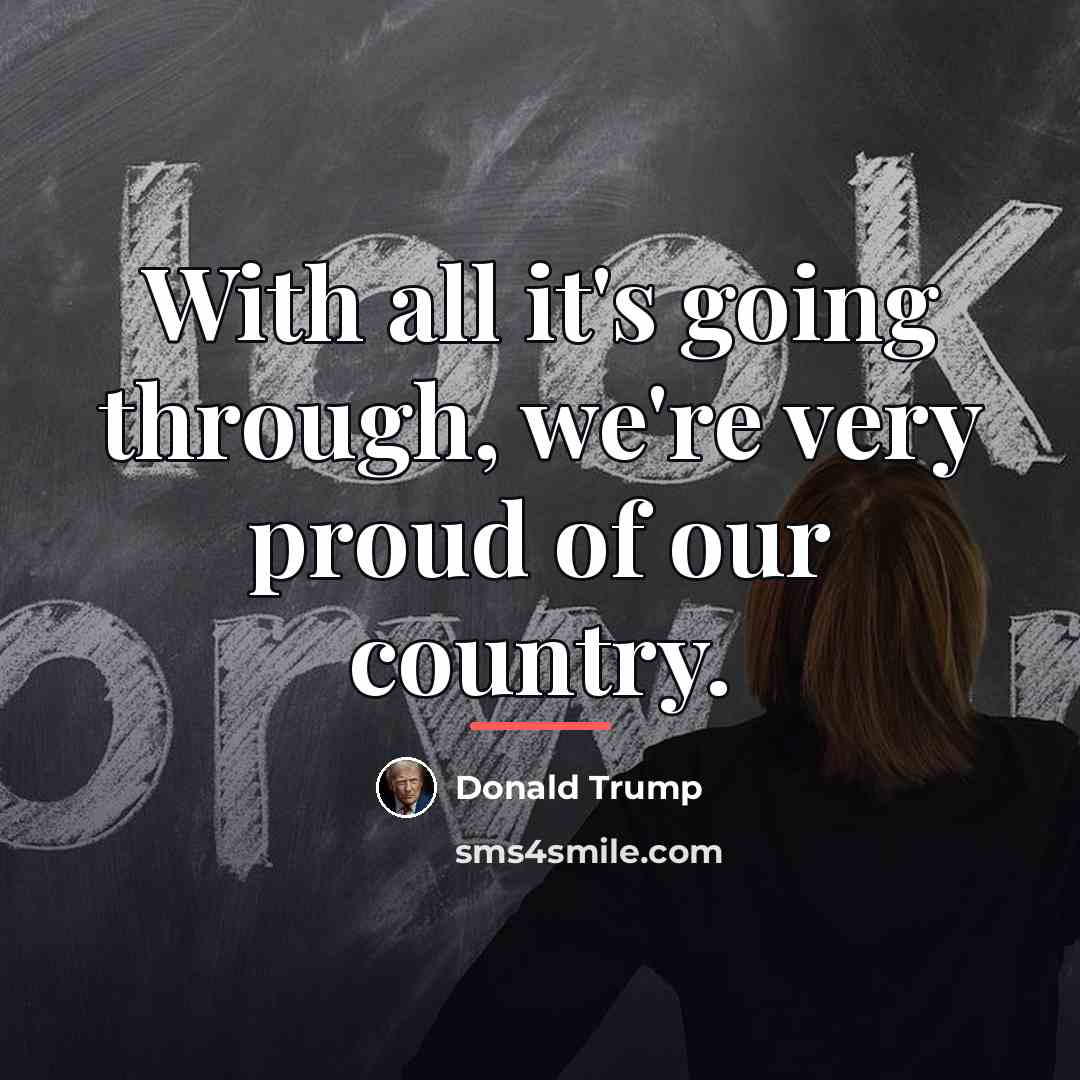 “With all it's going through, we're very proud of our…” quote by Donald Trump