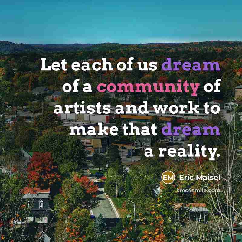 “Let each of us dream of a community of artists…” quote by Eric Maisel