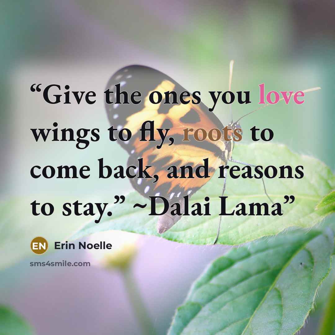 “Give the ones you love wings to fly, roots to come back, and reasons to stay.” ~Dalai Lama” quote by Erin Noelle