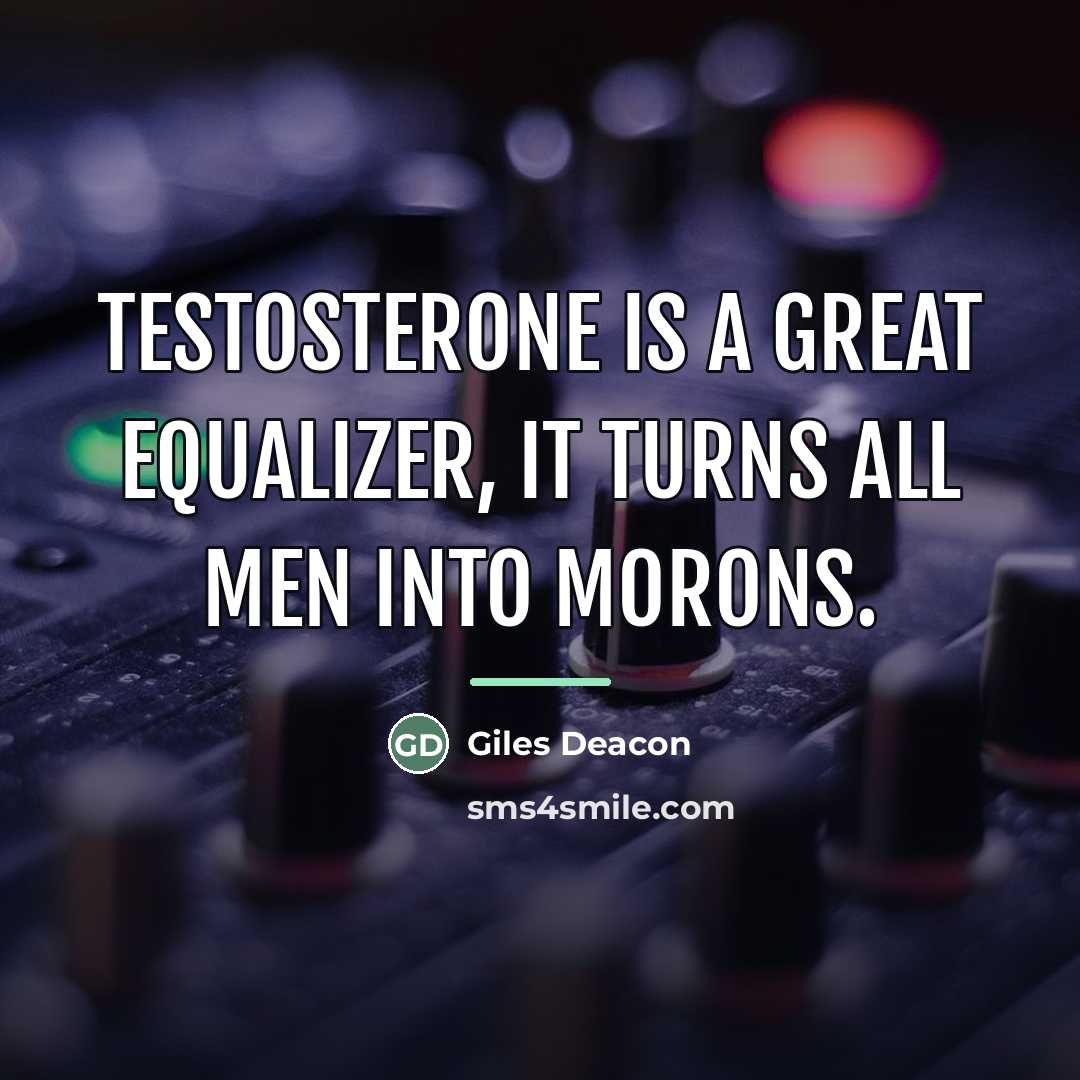 “Testosterone is a great equalizer, it turns all men into…” quote by Giles Deacon