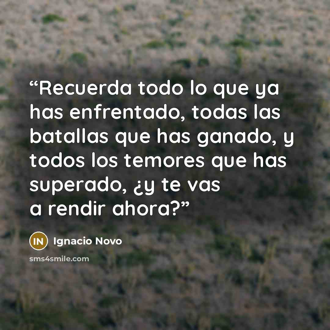 “Recuerda todo lo que ya has enfrentado, todas las batallas que has ganado, y todos los temores que has superado, ¿y te vas a rendir ahora?” quote by Ignacio Novo