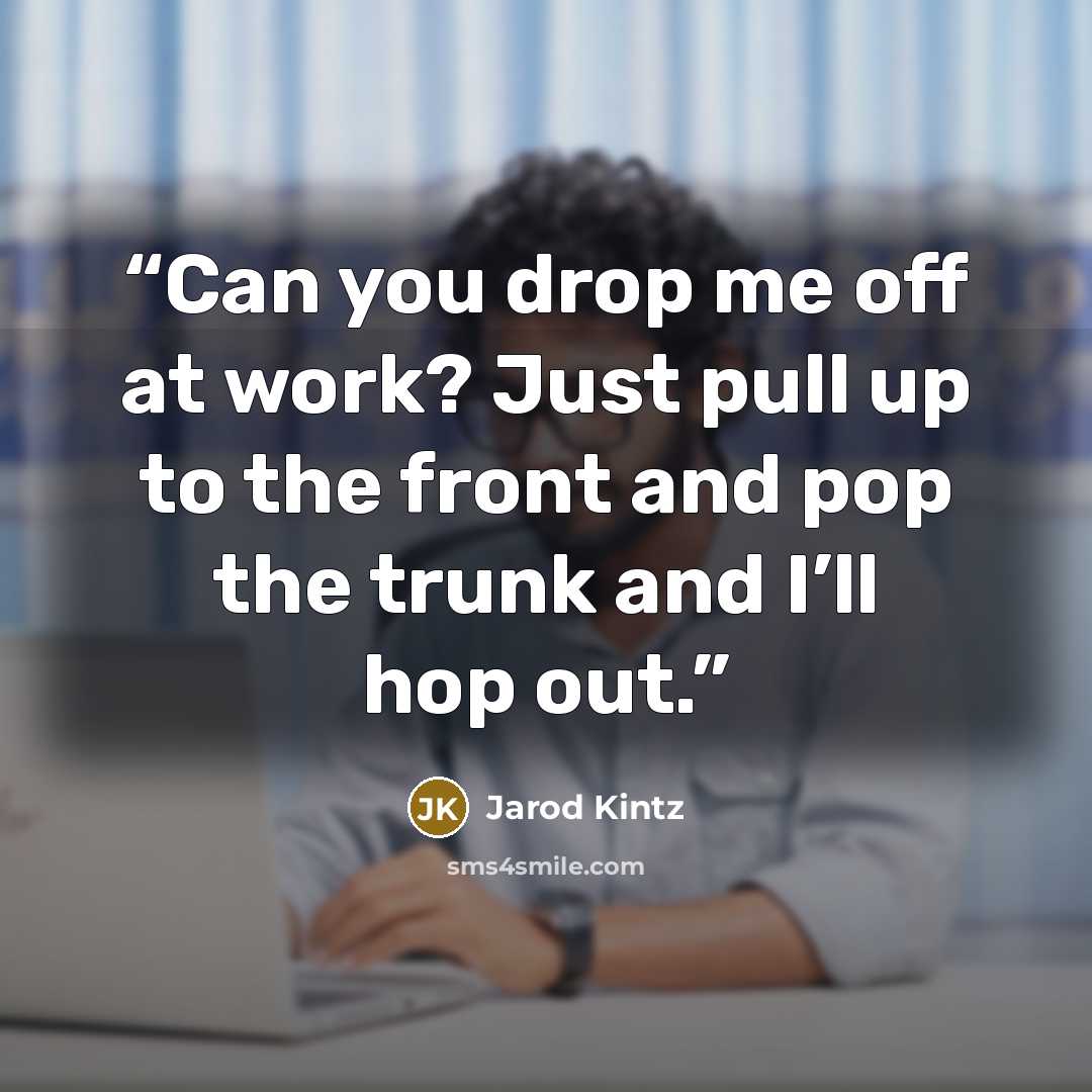 “Can you drop me off at work? Just pull up to the front and pop the trunk and I’ll hop out.” quote by Jarod Kintz