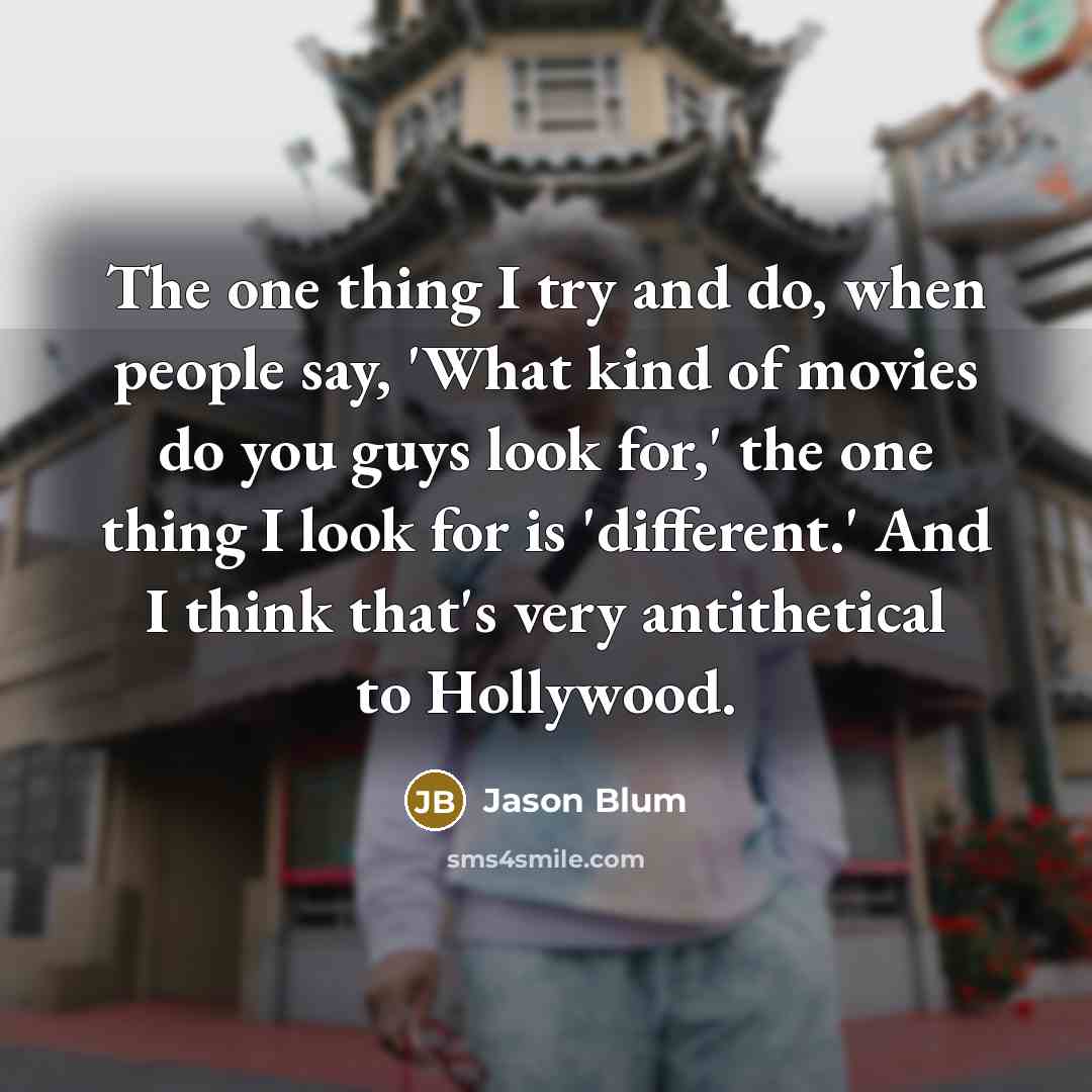 “The one thing I try and do, when people say, 'What kind of movies do you guys look for,' the one thing I look for is 'different.' And I think that's very antithetical to Hollywood.” quote by Jason Blum