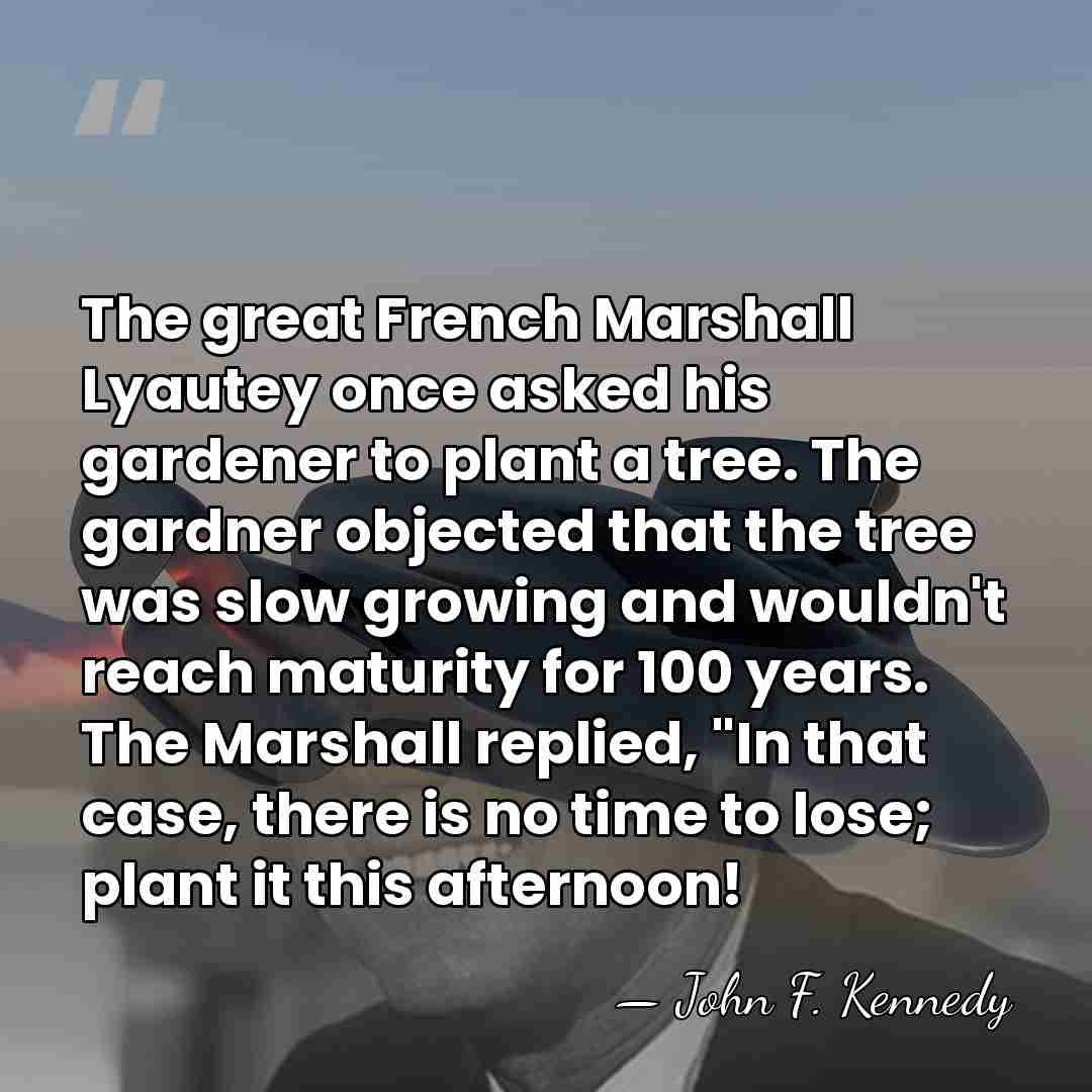 The great French Marshall Lyautey once asked his gardener to plant a&hellip; - John F. Kennedy