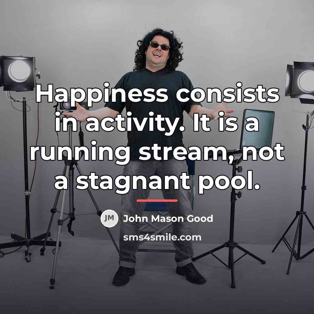 “Happiness consists in activity. It is a running stream, not…” quote by John Mason Good