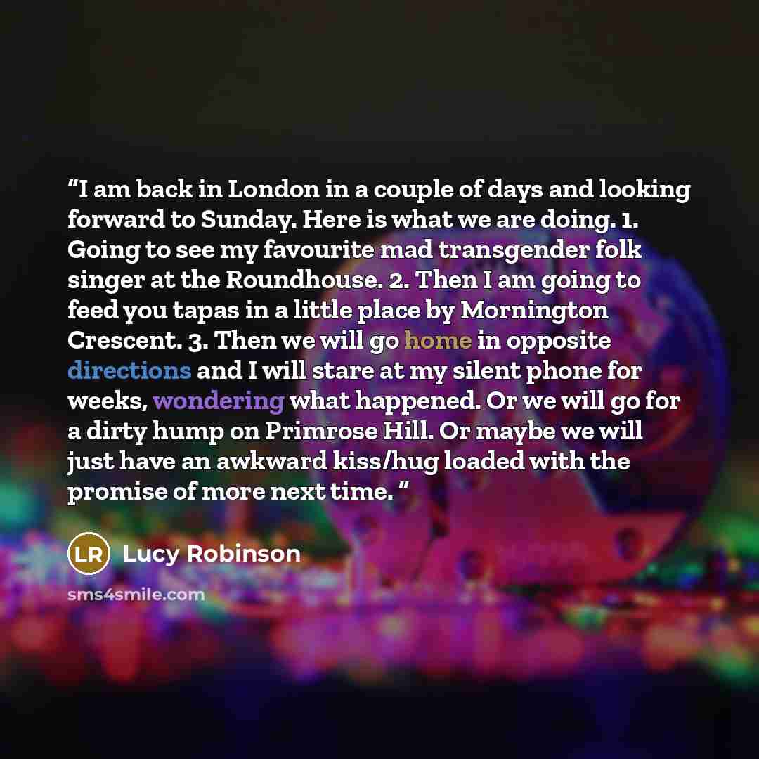“I am back in London in a couple of days and looking forward to Sunday. Here is what we are doing. 1. Going to see my favourite mad transgender folk singer at the Roundhouse. 2. Then I am going to feed you tapas in a little place by Mornington Crescent. 3. Then we will go home in opposite…” quote by Lucy Robinson