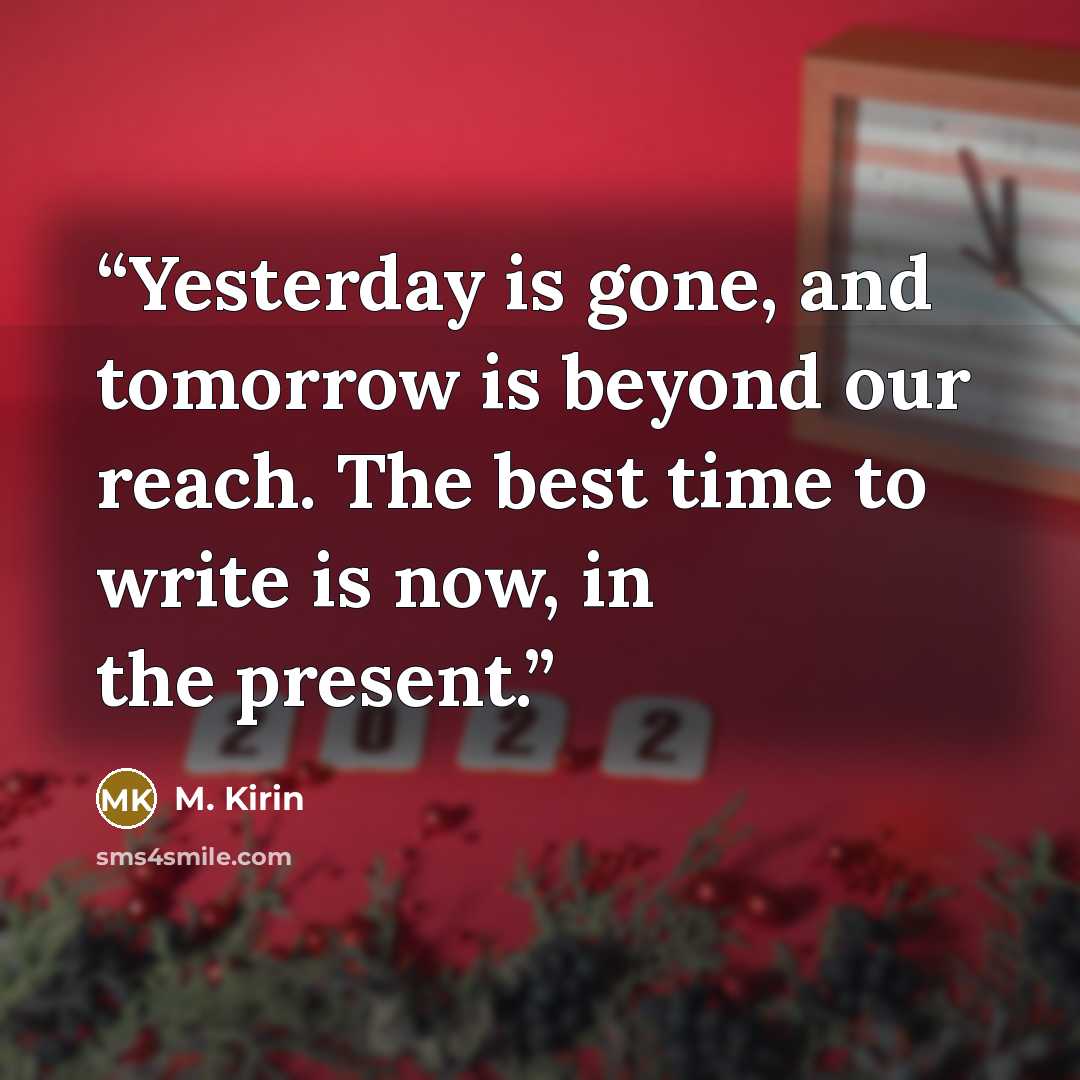 “Yesterday is gone, and tomorrow is beyond our reach. The best time to write is now, in the present.” quote by M. Kirin