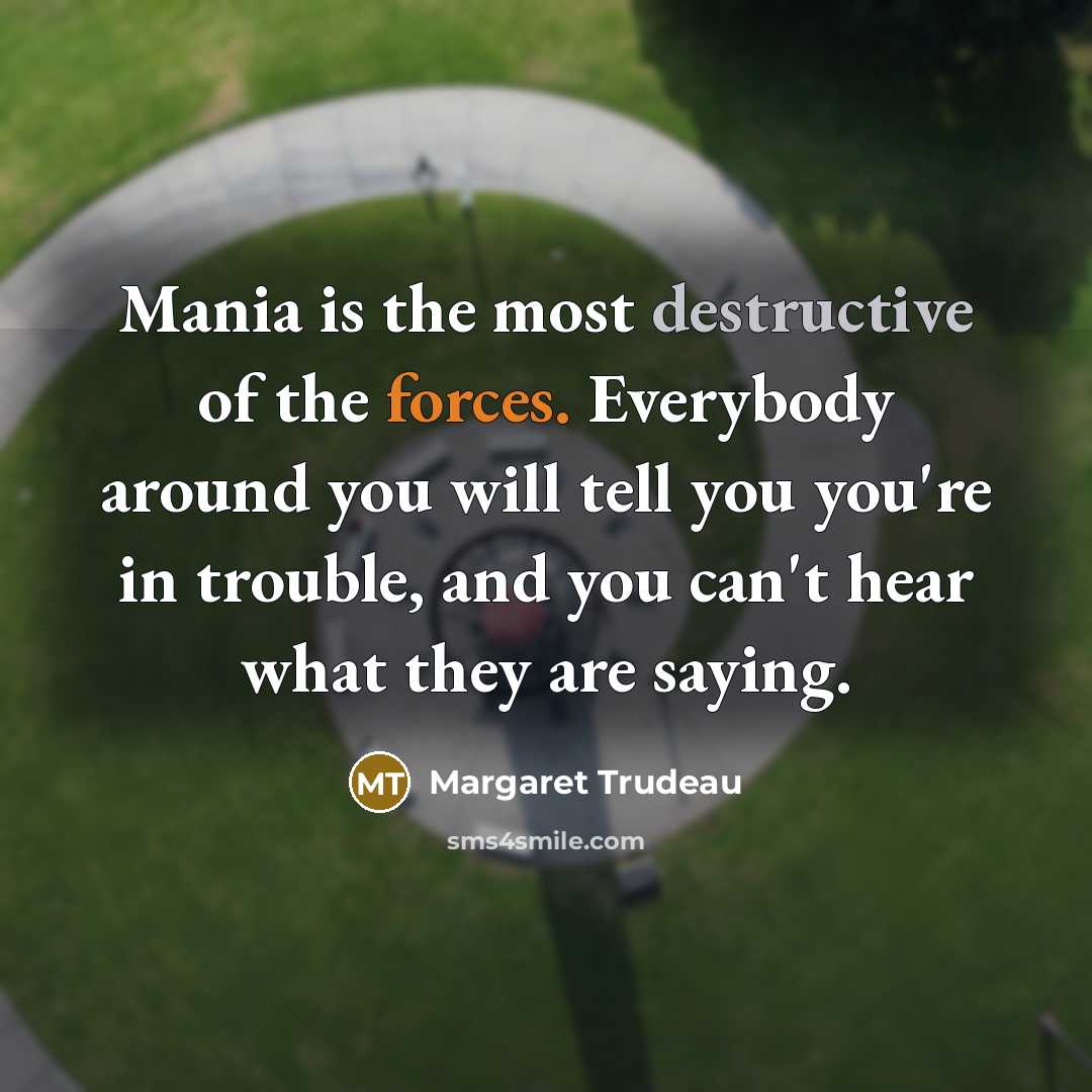 “Mania is the most destructive of the forces. Everybody around…” quote by Margaret Trudeau