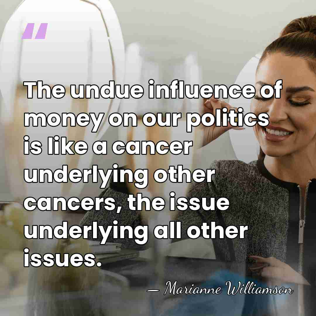 The undue influence of money on our politics is like a cancer&hellip; - Marianne Williamson