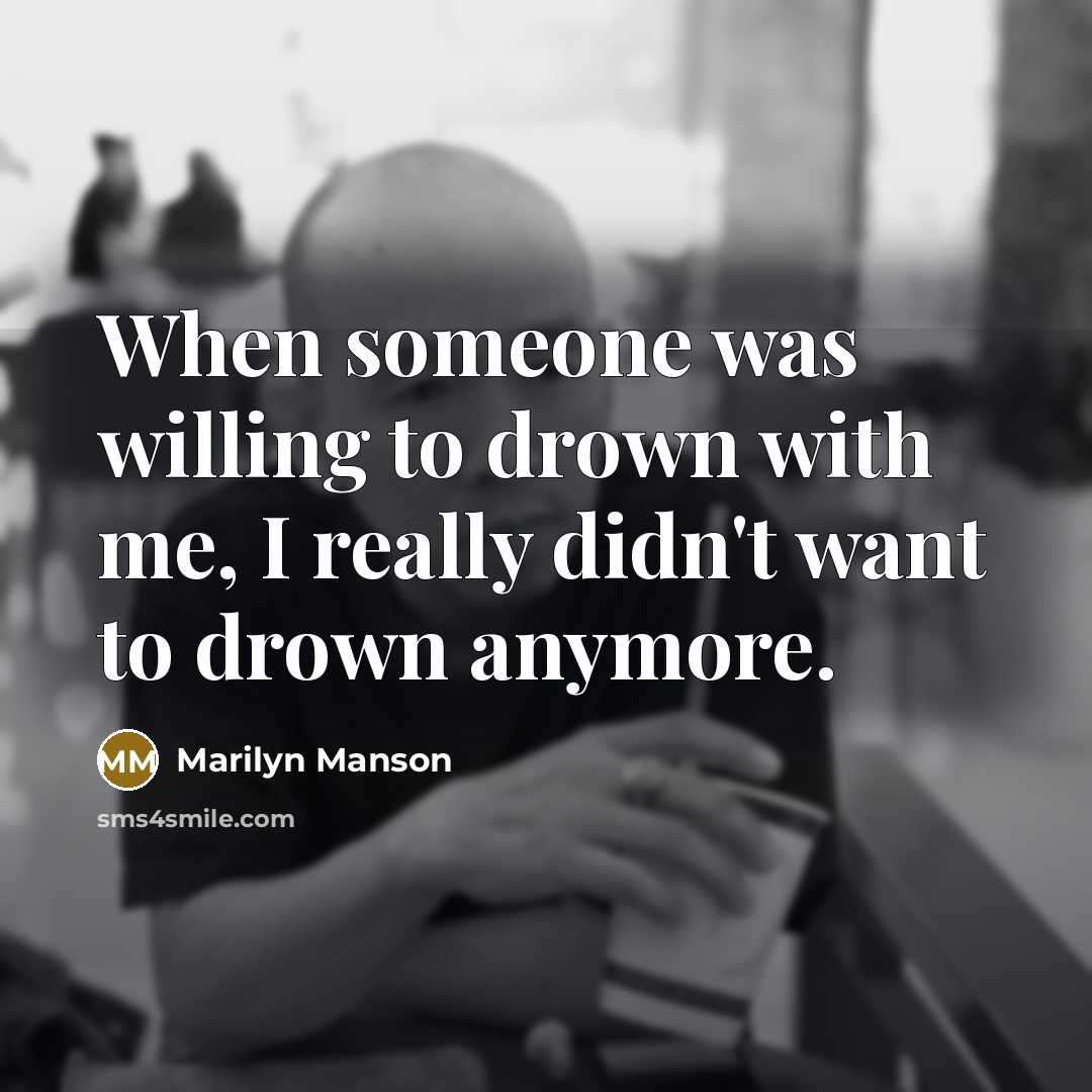 “When someone was willing to drown with me, I really didn't want to drown anymore.” quote by Marilyn Manson