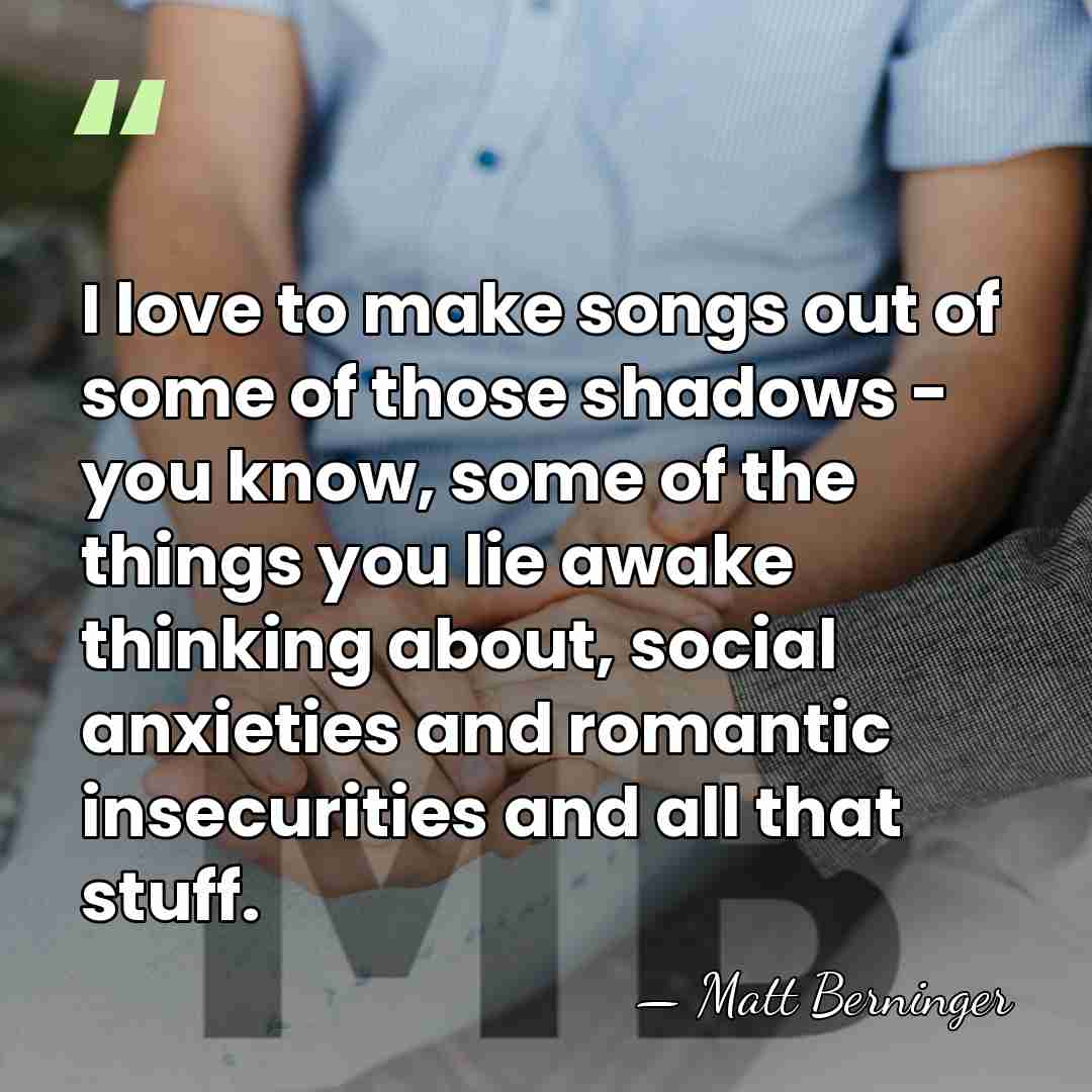I love to make songs out of some of those shadows -&hellip; - Matt Berninger