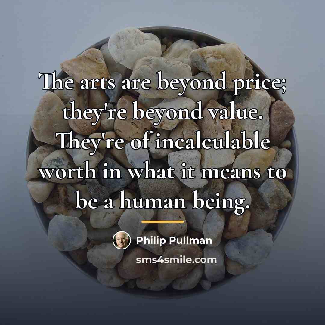 “The arts are beyond price; they're beyond value. They're of…” quote by Philip Pullman