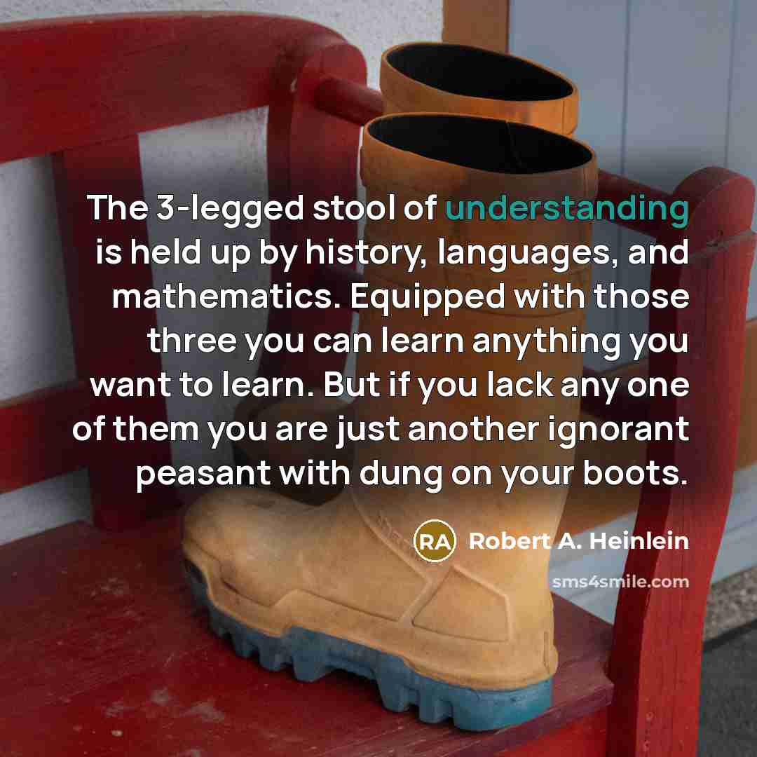 “The 3-legged stool of understanding is held up by history,…” quote by Robert A. Heinlein