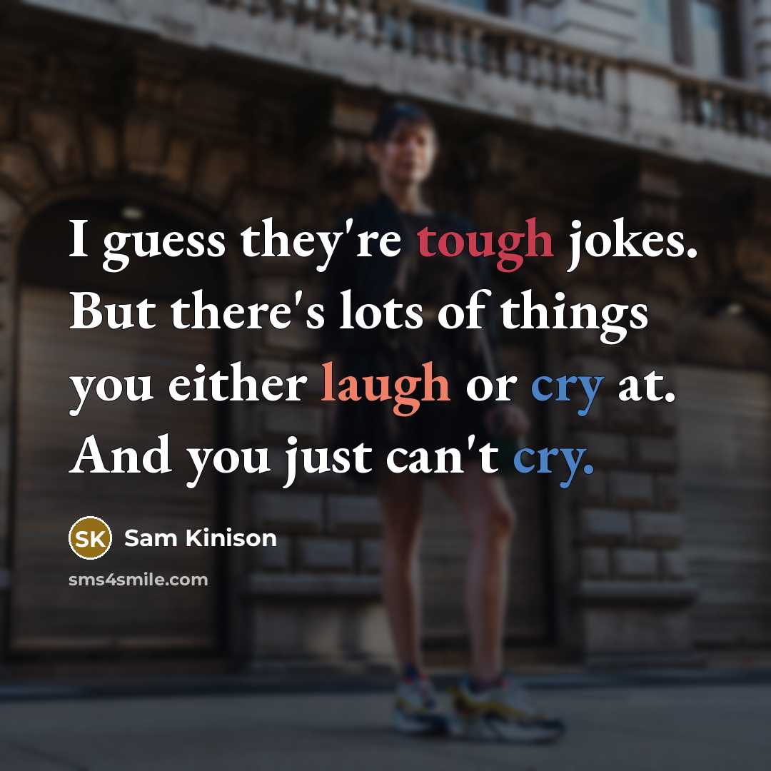 “I guess they're tough jokes. But there's lots of things you either laugh or cry at. And you just can't cry.” quote by Sam Kinison