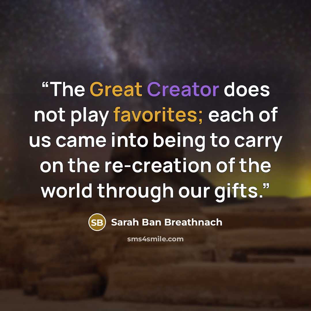 “The Great Creator does not play favorites; each of us came into being to carry on the re-creation of the world through our gifts.” quote by Sarah Ban Breathnach