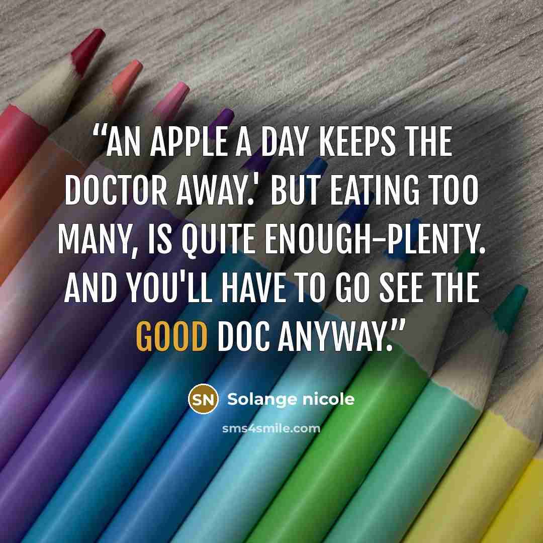 “An apple a day keeps the doctor away.' But eating too many, is quite enough-plenty. And you'll have to go see the good doc anyway.” quote by Solange nicole