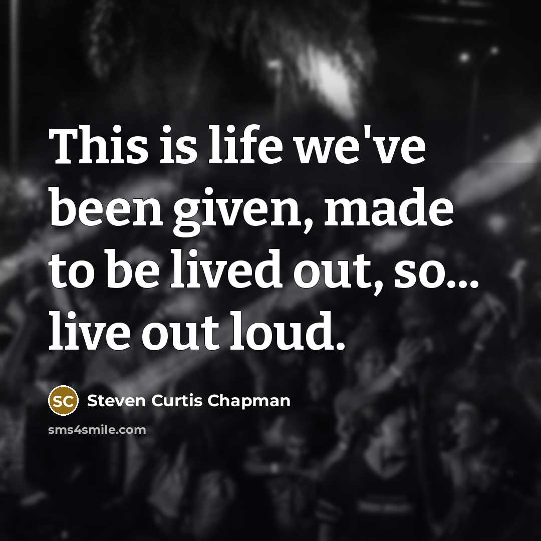 “This is life we've been given, made to be lived…” quote by Steven Curtis Chapman