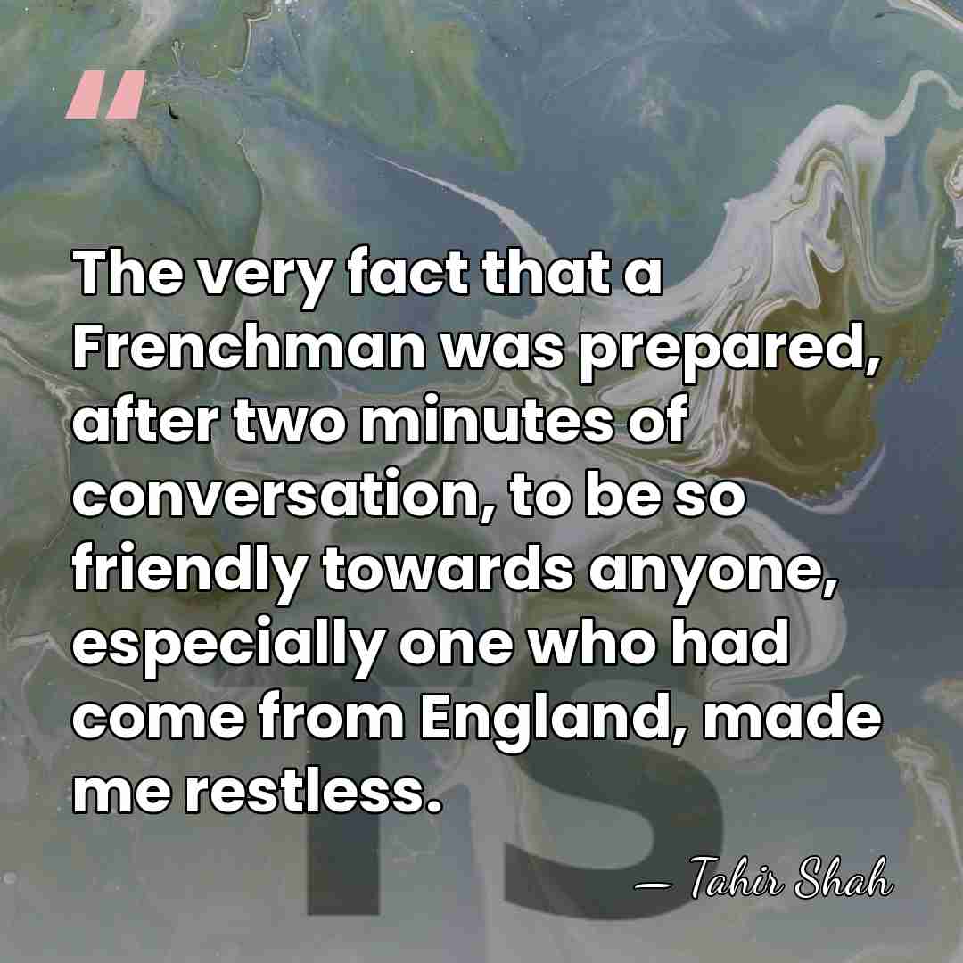 The very fact that a Frenchman was prepared, after two minutes of&hellip; - Tahir Shah