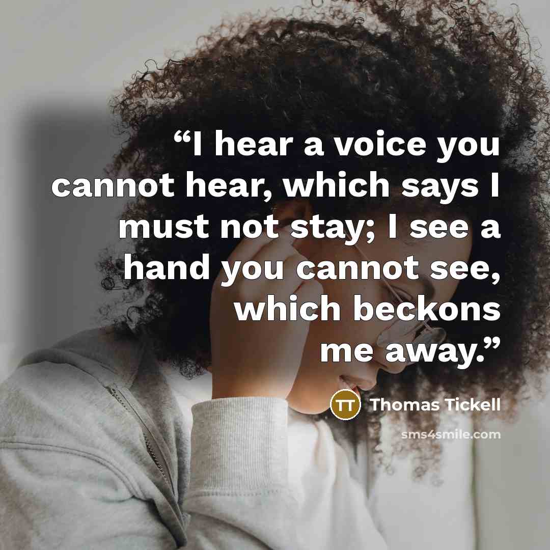 “I hear a voice you cannot hear, which says I must not stay; I see a hand you cannot see, which beckons me away.” quote by Thomas Tickell