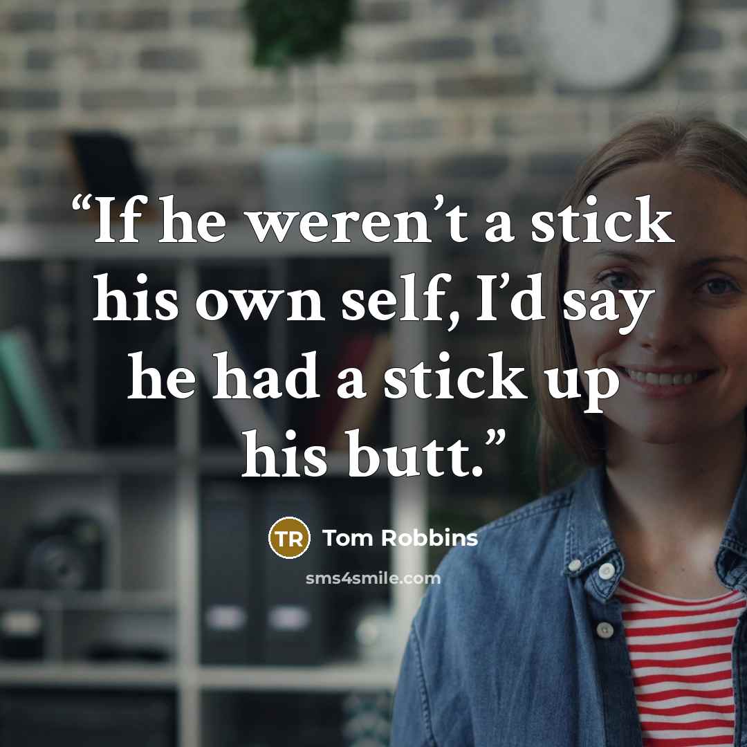 “If he weren’t a stick his own self, I’d say he had a stick up his butt.” quote by Tom Robbins