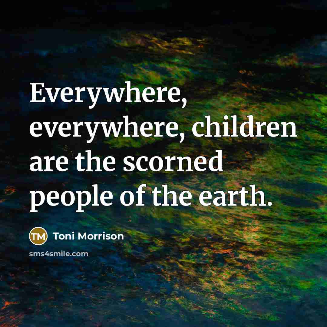 “Everywhere, everywhere, children are the scorned people of the earth.…” quote by Toni Morrison