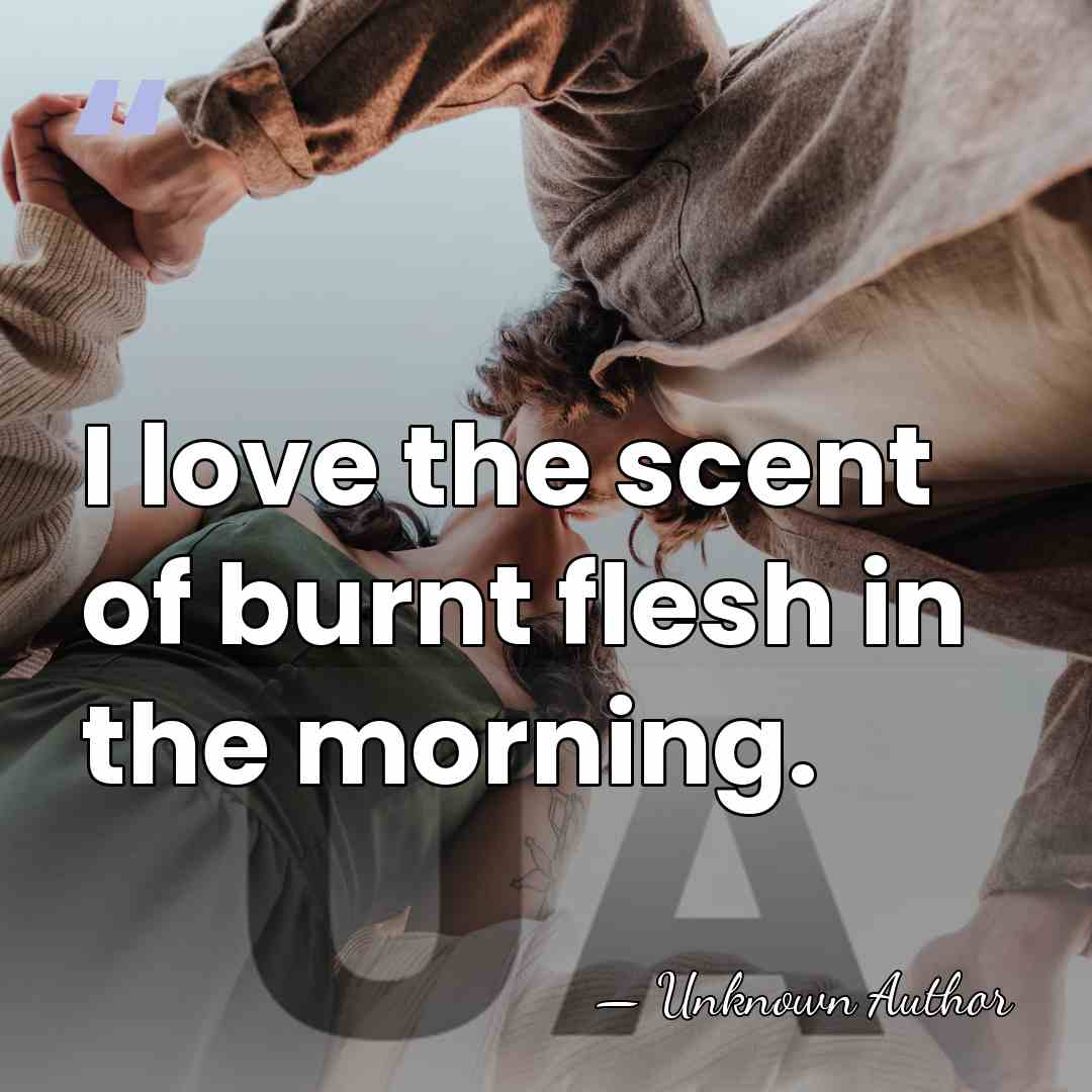 I love the scent of burnt flesh in the morning. - Unknown Author