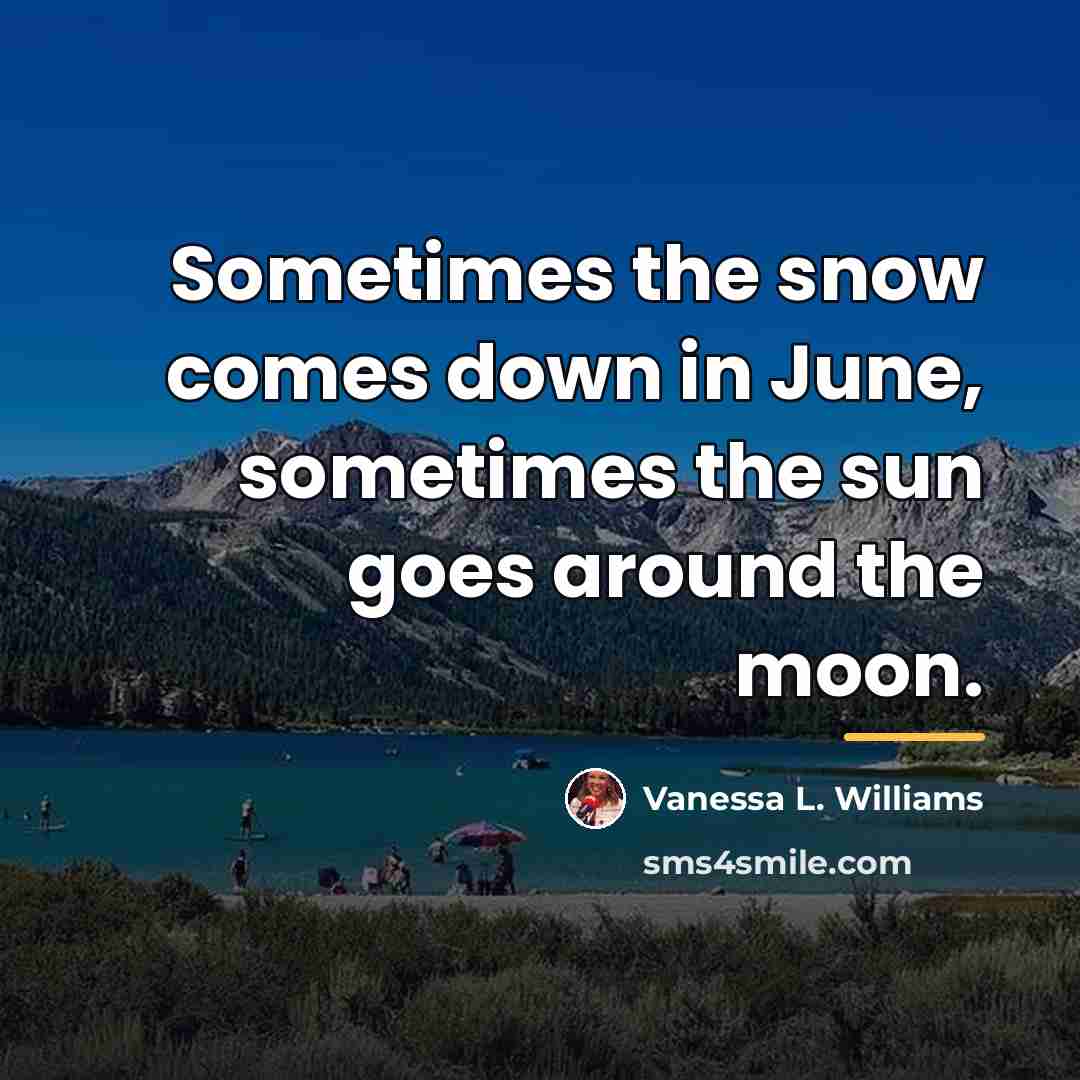 “Sometimes the snow comes down in June, sometimes the sun…” quote by Vanessa L. Williams