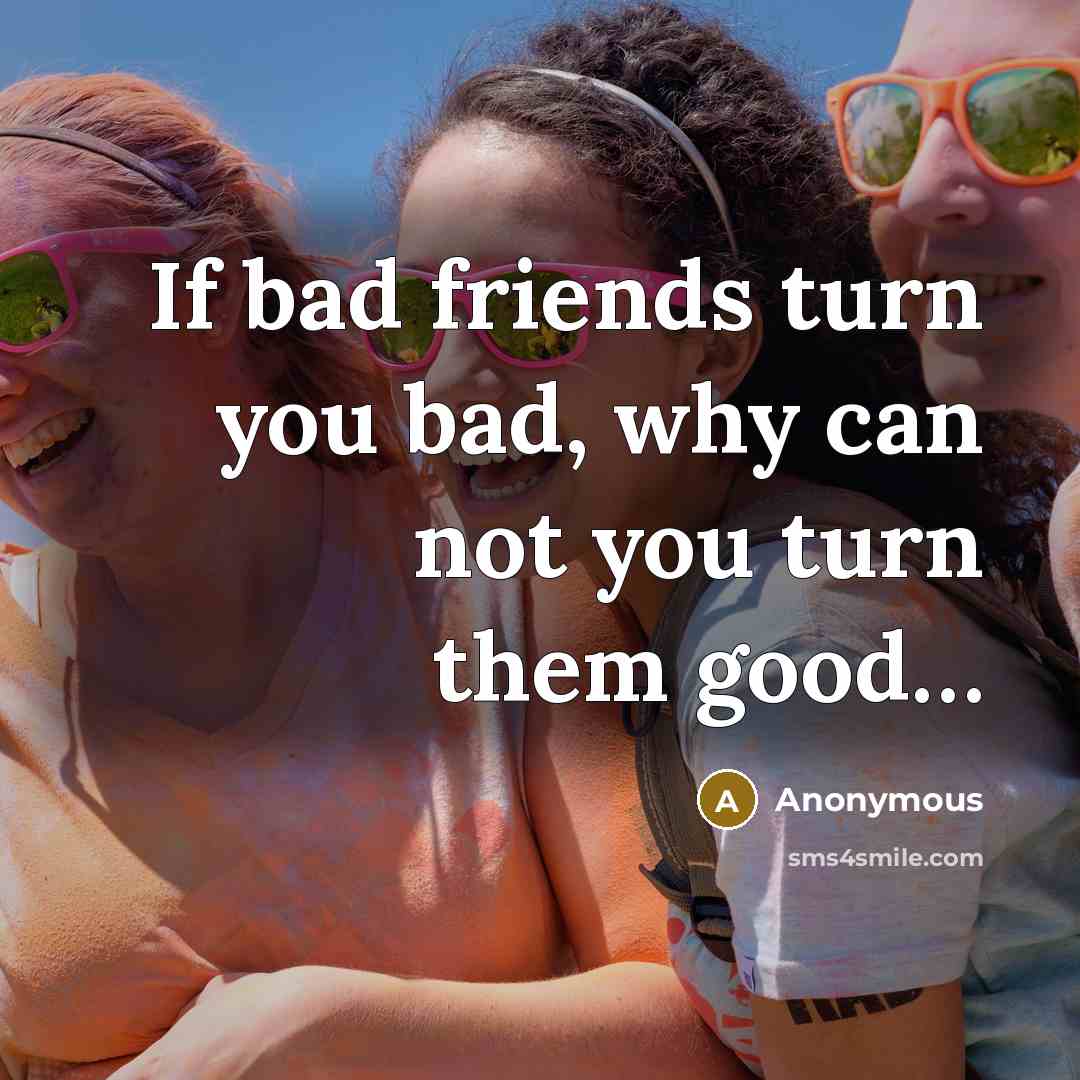 “If bad friends turn you bad, why can not you…” quote by Anonymous
