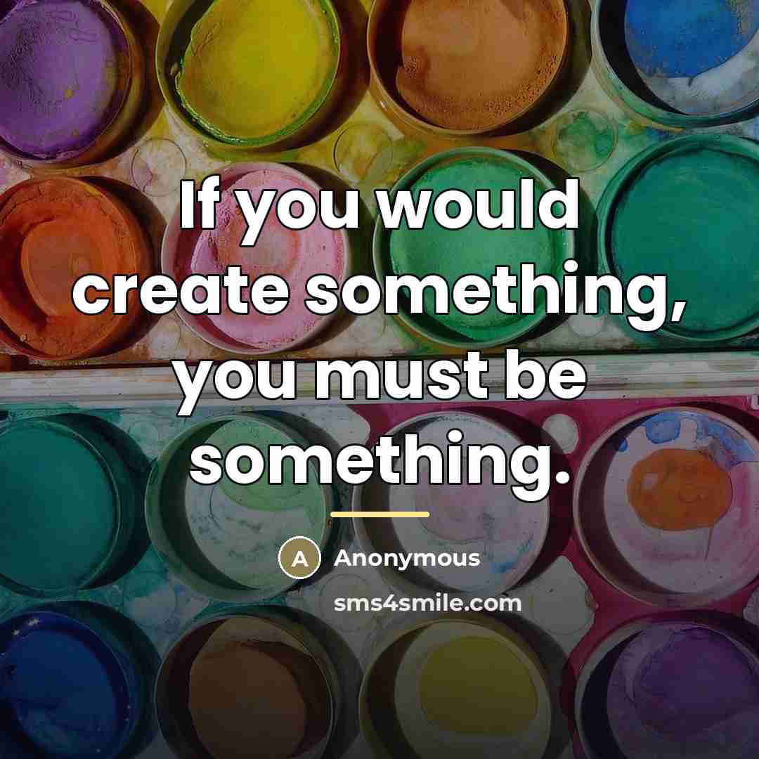 “If you would create something, you must be something.…” quote by Anonymous