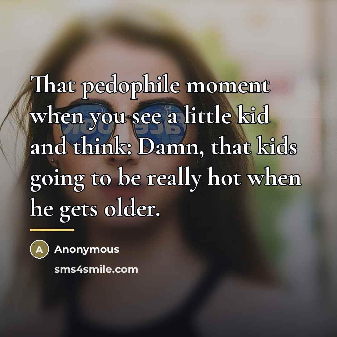 “That pedophile moment when you see a little kid and…” quote by Anonymous