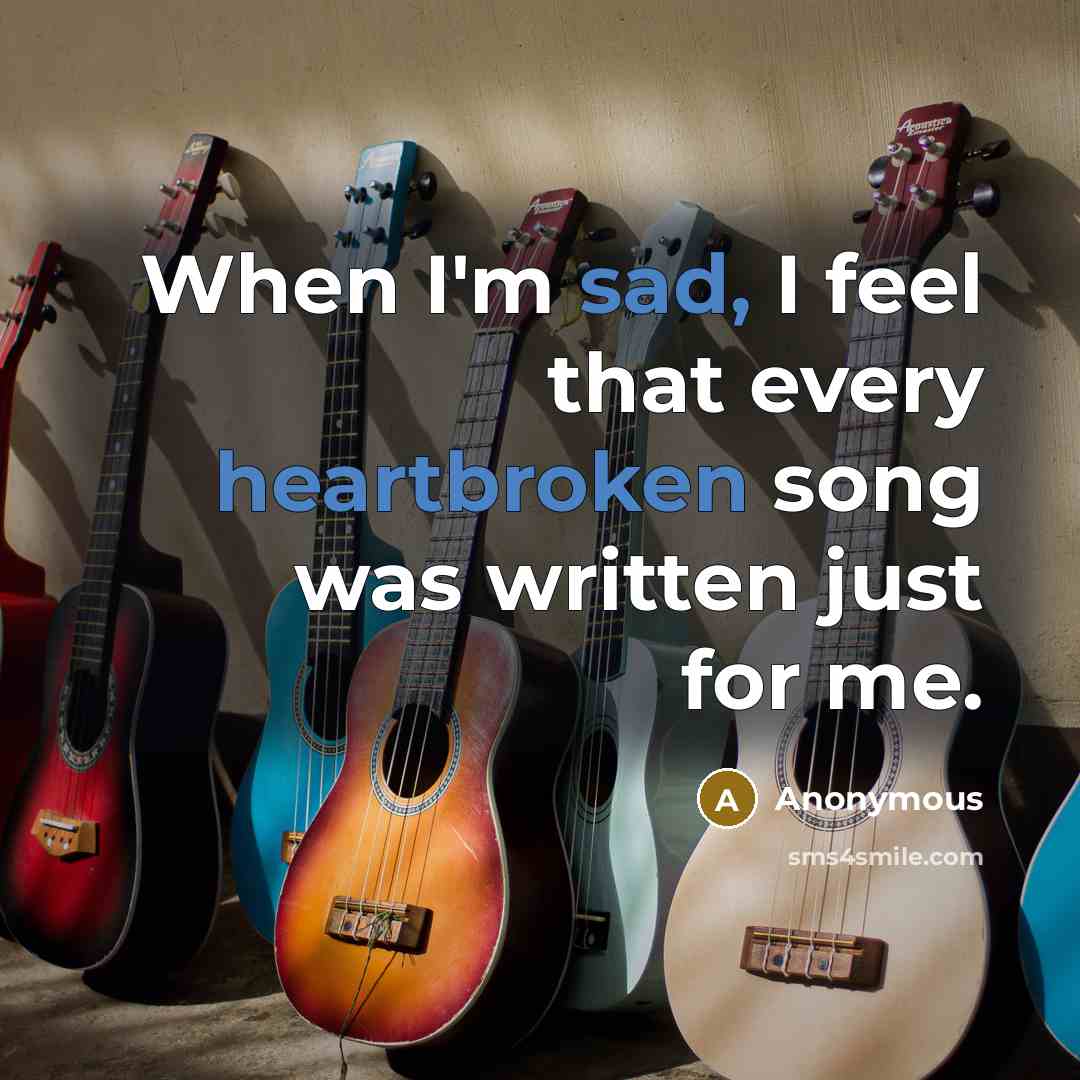 “When I'm sad, I feel that every heartbroken song was written just for me.” quote by Anonymous