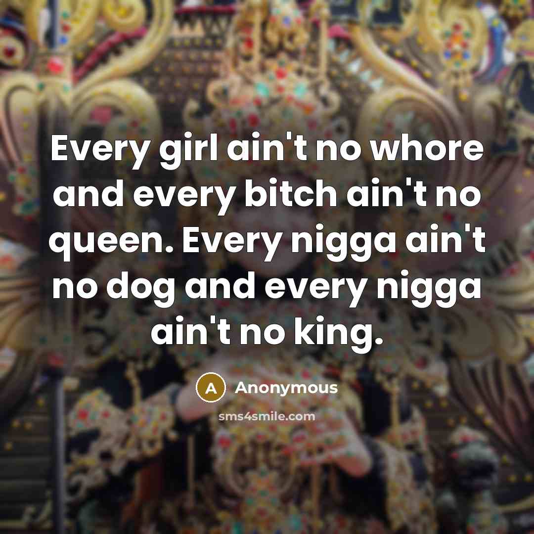 “Every girl ain't no whore and every bitch ain't no queen. Every nigga ain't no dog and every nigga ain't no king.” quote by Anonymous