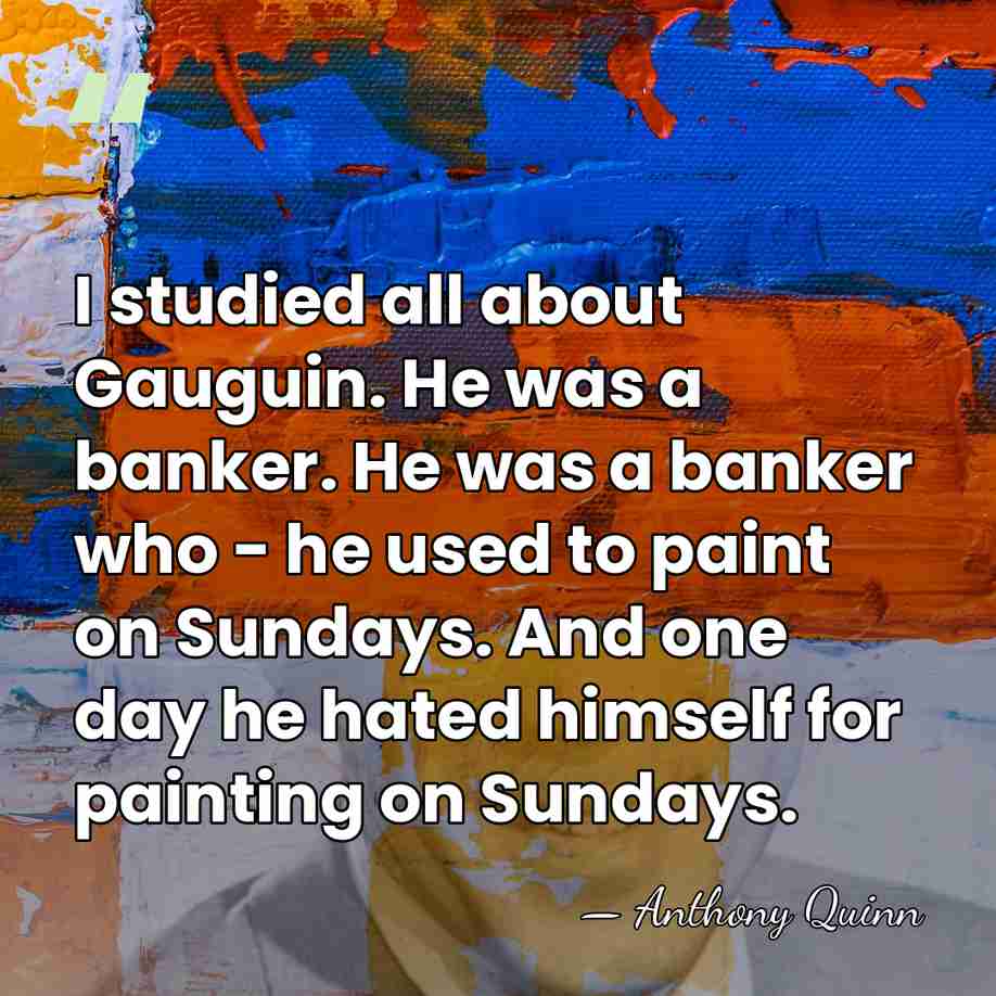 I studied all about Gauguin. He was a banker. He was a&hellip; - Anthony Quinn