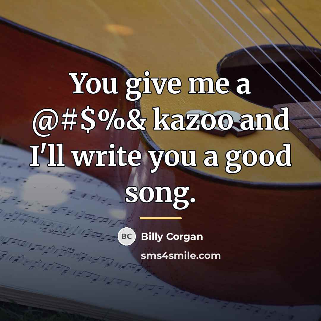 “You give me a @#$%& kazoo and I'll write you…” quote by Billy Corgan